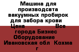 Машина для производсвта вакуумных пробирок для забора крови › Цена ­ 1 000 000 - Все города Бизнес » Оборудование   . Ивановская обл.,Кохма г.